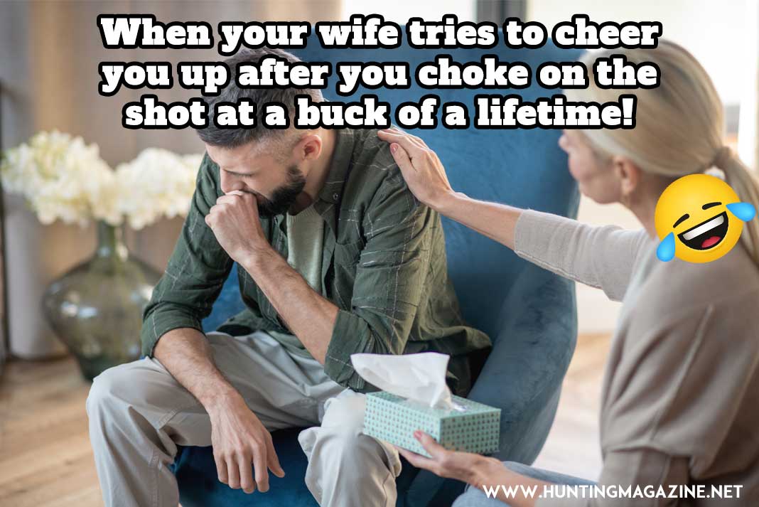 Funny Hunting Meme: When your wife tries to cheer you up after you choke on the shot at a buck of a lifetime!