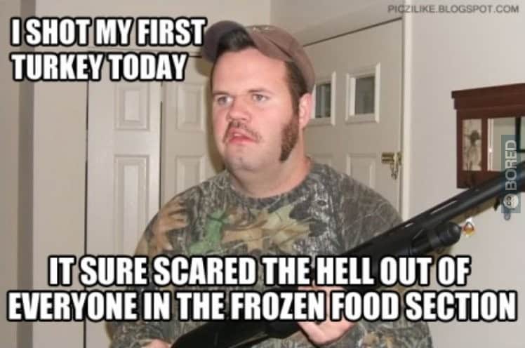  Funniest Hunting Meme: I Shot My First Turkey today in the frozen food section of the store. Share this hunting meme with your fellow Hunters