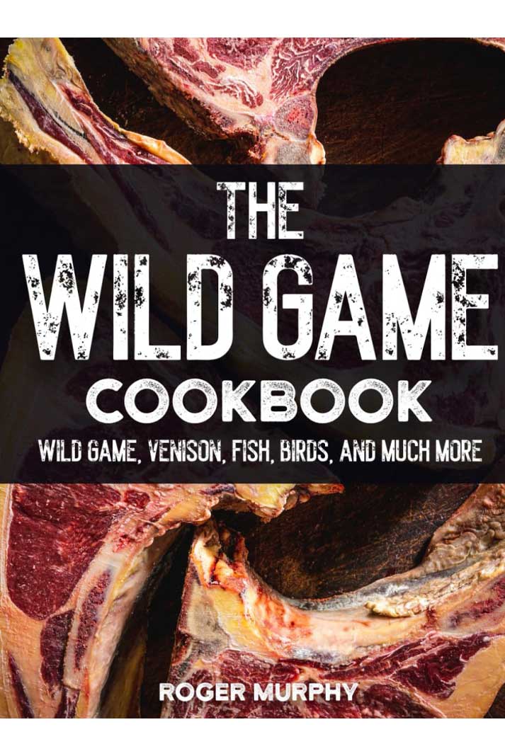 The Wild Game Cookbook - Flavor-Packed Recipes of Wild Game, Venison, Fish, Birds, and Much More
